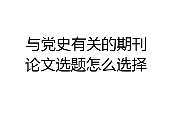 与党史有关的期刊论文选题怎么选择