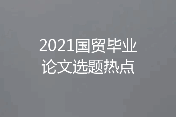 2021国贸毕业论文选题热点
