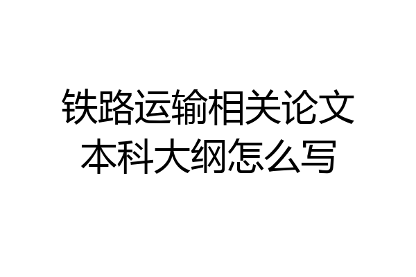铁路运输相关论文本科大纲怎么写