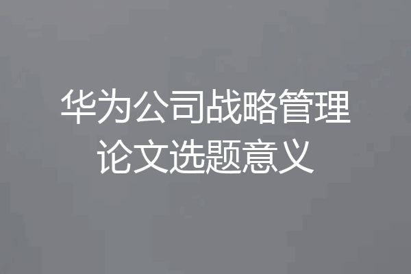 华为公司战略管理论文选题意义