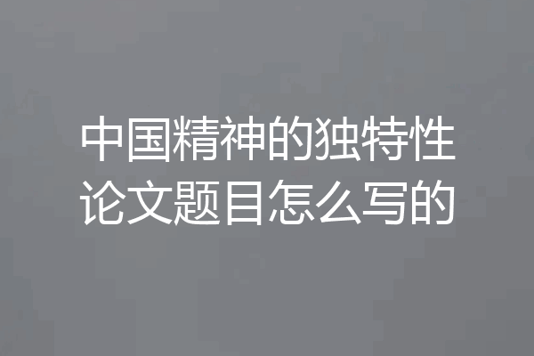 中国精神的独特性论文题目怎么写的