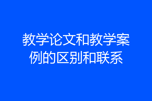 教学论文和教学案例的区别和联系
