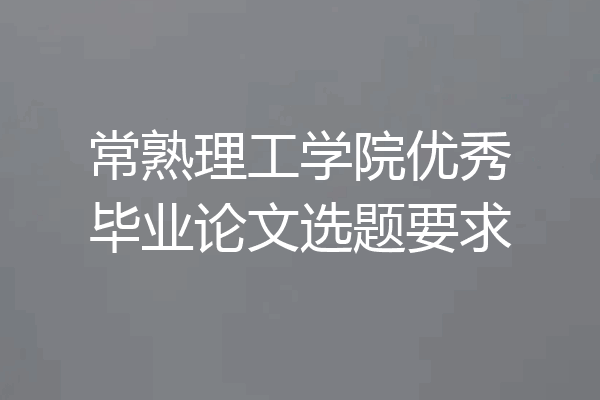 常熟理工学院优秀毕业论文选题要求