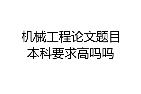 机械工程论文题目本科要求高吗吗