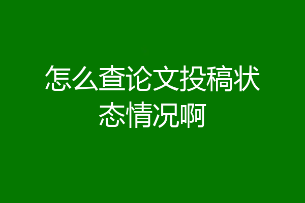 怎么查论文投稿状态情况啊