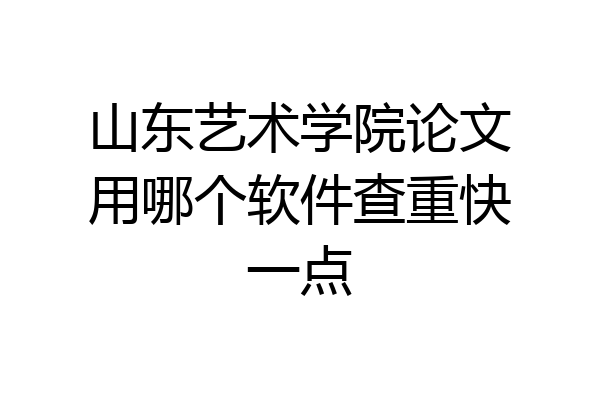 山东艺术学院论文用哪个软件查重快一点