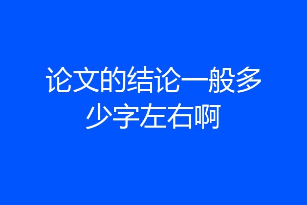 论文的结论一般多少字左右啊
