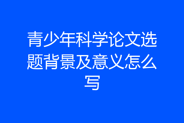青少年科学论文选题背景及意义怎么写