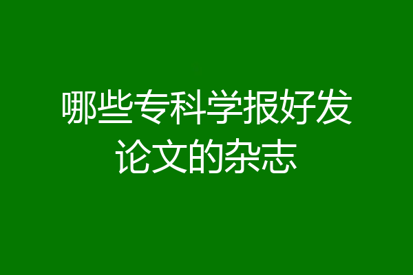 哪些专科学报好发论文的杂志