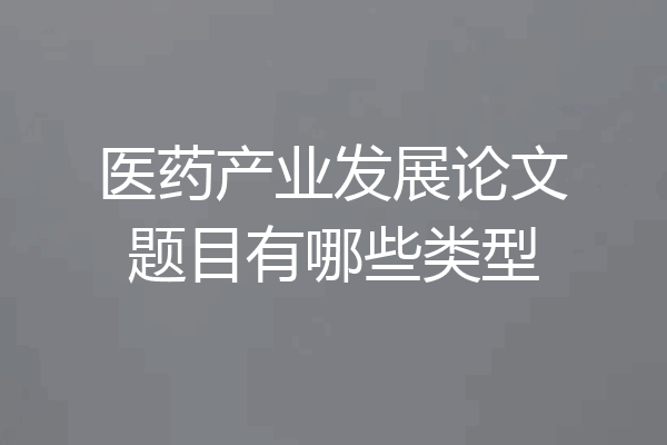 医药产业发展论文题目有哪些类型