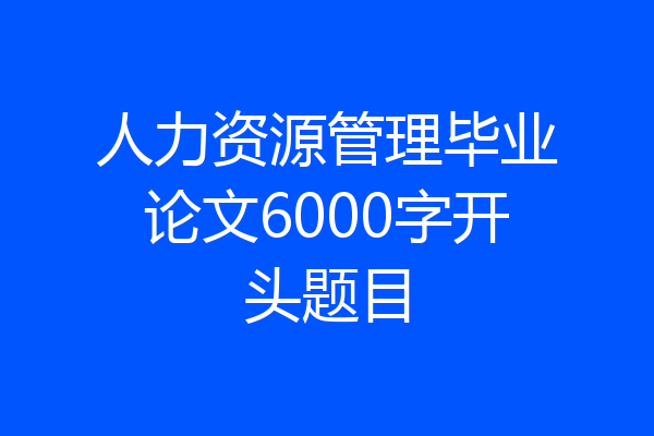 人力资源管理毕业论文6000字开头题目