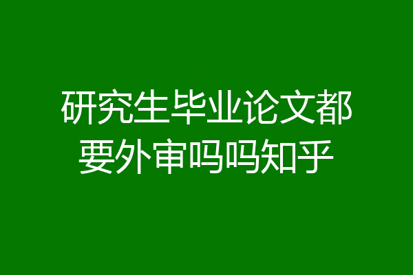 研究生毕业论文都要外审吗吗知乎