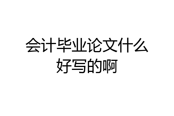 会计毕业论文什么好写的啊