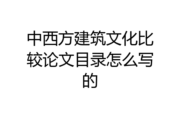 中西方建筑文化比较论文目录怎么写的