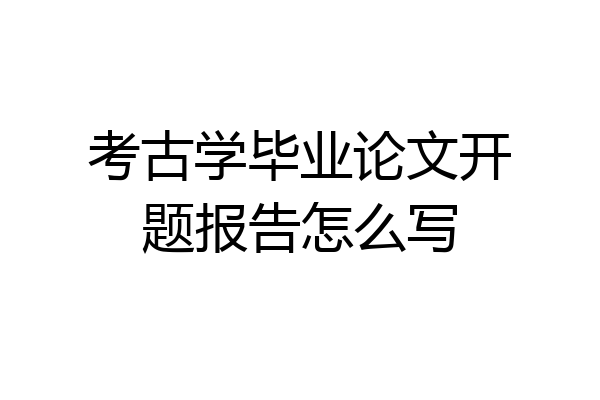 考古学毕业论文开题报告怎么写