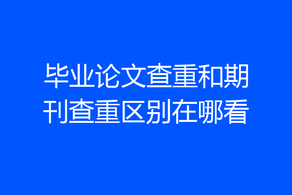 毕业论文查重和期刊查重区别在哪看