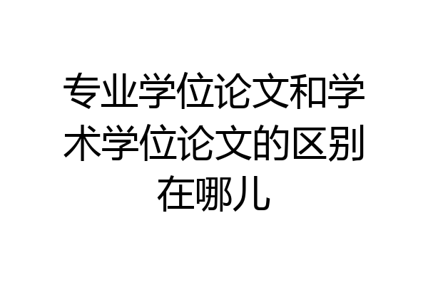 专业学位论文和学术学位论文的区别在哪儿