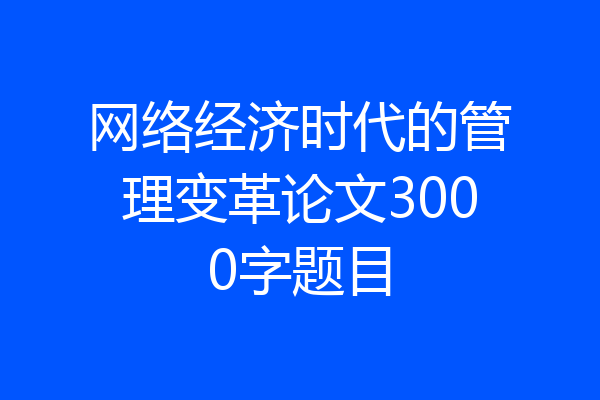 网络经济时代的管理变革论文3000字题目