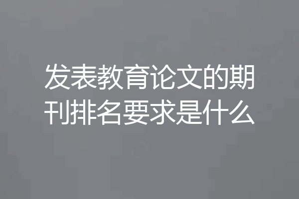 发表教育论文的期刊排名要求是什么