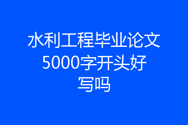 水利工程毕业论文5000字开头好写吗