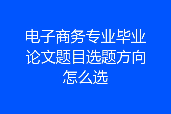 电子商务专业毕业论文题目选题方向怎么选