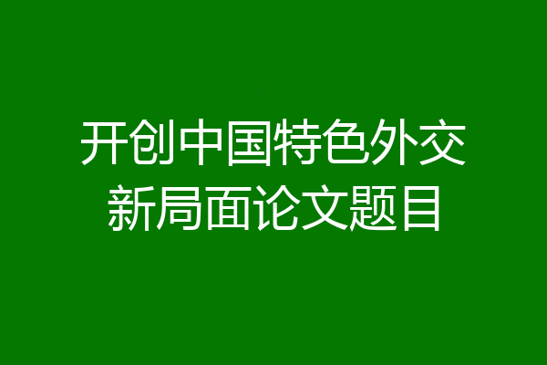 开创中国特色外交新局面论文题目