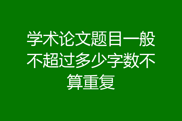 学术论文题目一般不超过多少字数不算重复