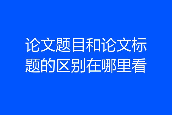 论文题目和论文标题的区别在哪里看