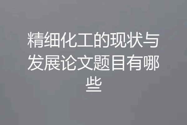 精细化工的现状与发展论文题目有哪些