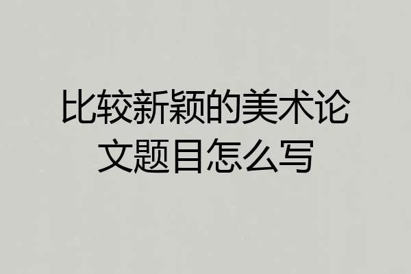 比较新颖的美术论文题目怎么写