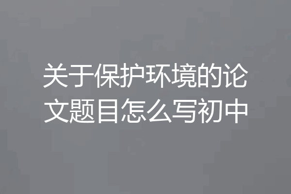 关于保护环境的论文题目怎么写初中