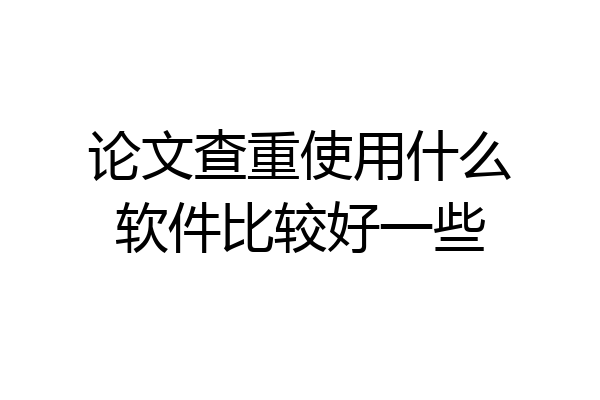 论文查重使用什么软件比较好一些