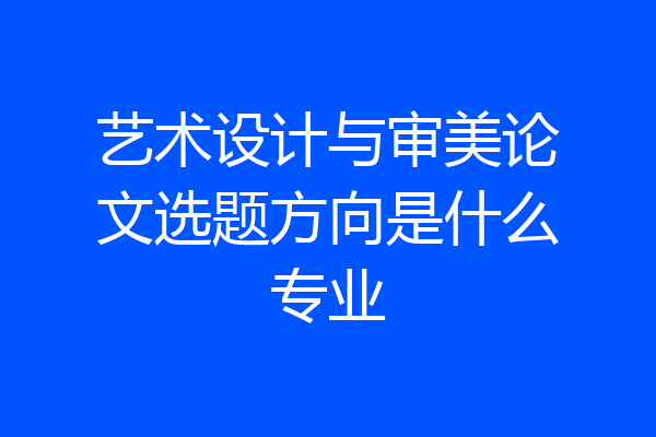 艺术设计与审美论文选题方向是什么专业