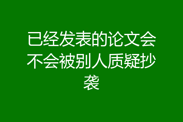 已经发表的论文会不会被别人质疑抄袭