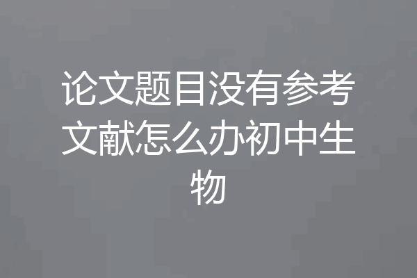 论文题目没有参考文献怎么办初中生物