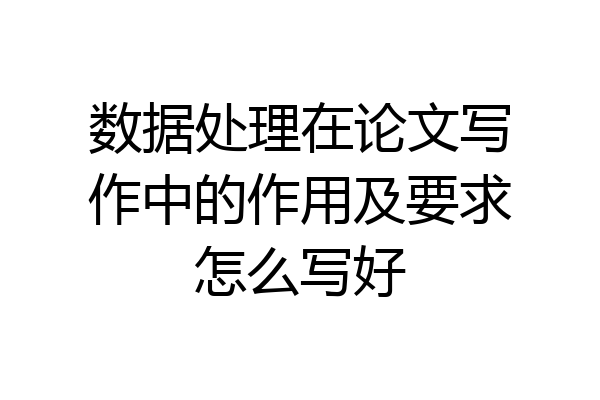 数据处理在论文写作中的作用及要求怎么写好