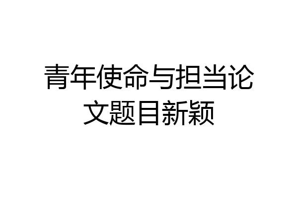 青年使命与担当论文题目新颖