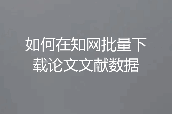 如何在知网批量下载论文文献数据