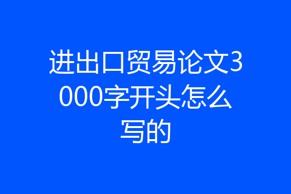 进出口贸易论文3000字开头怎么写的