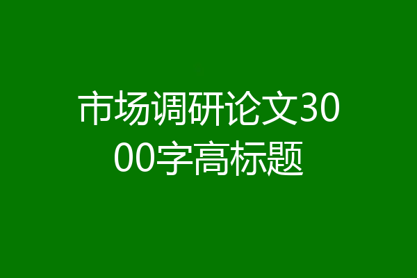市场调研论文3000字高标题