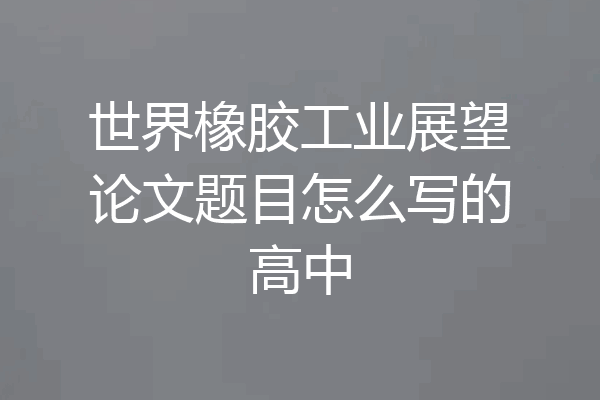 世界橡胶工业展望论文题目怎么写的高中