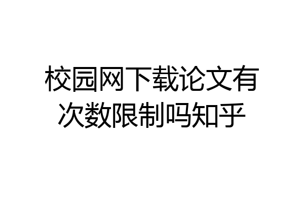 校园网下载论文有次数限制吗知乎