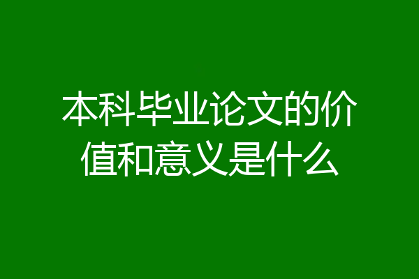 本科毕业论文的价值和意义是什么