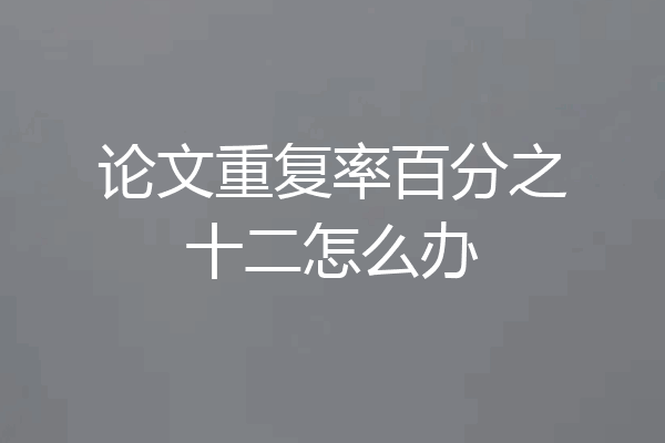 论文重复率百分之十二怎么办