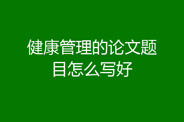 健康管理的论文题目怎么写好