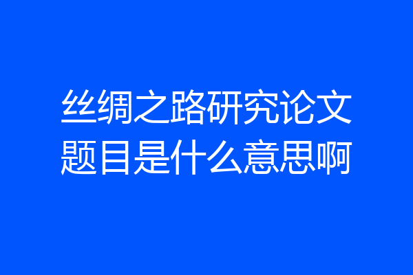 丝绸之路研究论文题目是什么意思啊