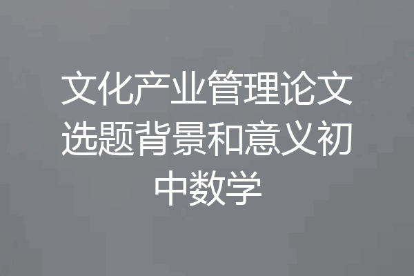 文化产业管理论文选题背景和意义初中数学