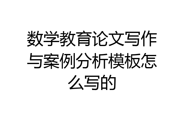 数学教育论文写作与案例分析模板怎么写的