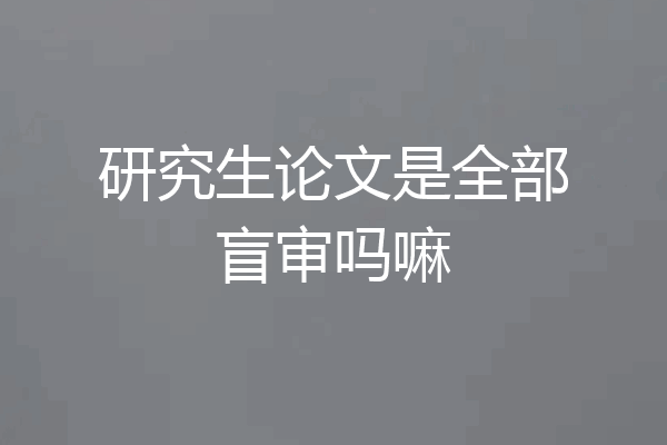 研究生论文是全部盲审吗嘛