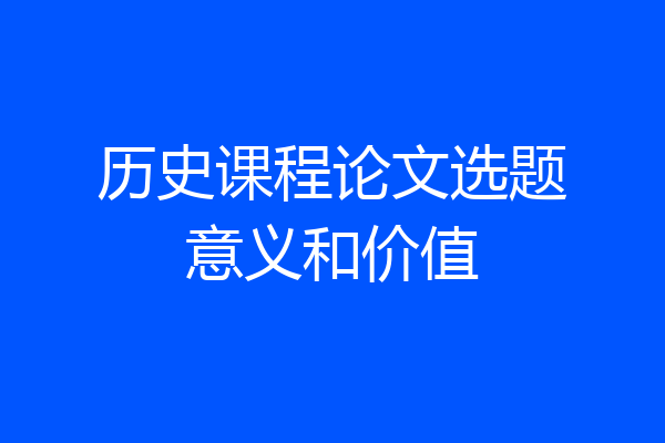 历史课程论文选题意义和价值